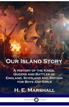 Our Island Story: A History of the Kings, Queens and Battles of England, Scotland and Britain for Boys and Girls - H. E. Marshall