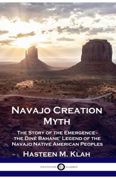 Navajo Creation Myth: The Story of the Emergence - the Din� Bahane\' Legend of the Navajo Native American Peoples - Hasteen M. Klah