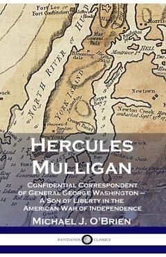 Hercules Mulligan: Confidential Correspondent of General George Washington - A Son of Liberty in the American War of Independence - Michael J. O\'brien