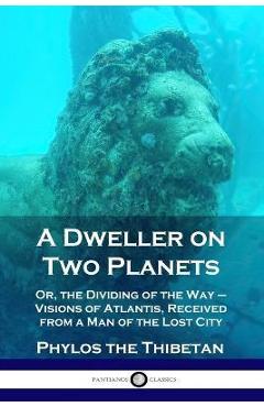 A Dweller on Two Planets: Or, the Dividing of the Way - Visions of Atlantis, Received from a Man of the Lost City - Phylos The Thibetan