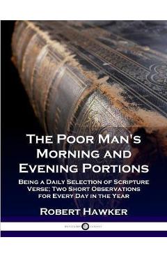 The Poor Man\'s Morning and Evening Portions: Being a Daily Selection of Scripture Verse; Two Short Observations for Every Day in the Year - Robert Hawker