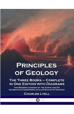 Principles of Geology: The Three Books - Complete in One Edition with Diagrams; The Modern Changes of the Earth and Its Inhabitants Considere - Charles Lyell