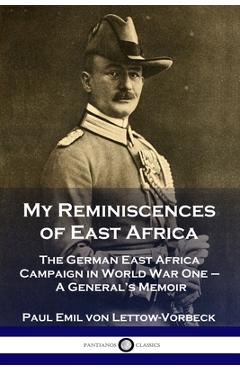 My Reminiscences of East Africa: The German East Africa Campaign in World War One - A General\'s Memoir - General Paul Emil Von Lettow-vorbeck
