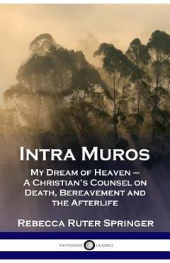 Intra Muros: My Dream of Heaven - A Christian\'s Counsel on Death, Bereavement and the Afterlife - Rebecca Ruter Springer