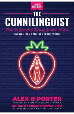The Cunnilinguist: How To Give And Receive Great Oral Sex: Top tips from both ends of the tongue - Porter B. Alex