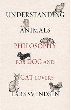 Understanding Animals: Philosophy for Dog and Cat Lovers - Lars Svendsen