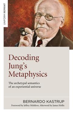 Decoding Jung\'s Metaphysics: The Archetypal Semantics of an Experiential Universe - Bernardo Kastrup