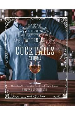 The Curious Bartender: Cocktails at Home: More Than 75 Recipes for Classic and Iconic Drinks - Tristan Stephenson