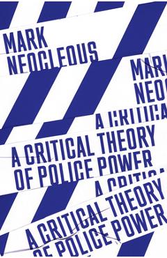 A Critical Theory of Police Power: The Fabrication of the Social Order - Mark Neocleous