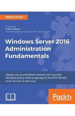 Windows Server 2016 Administration Fundamentals: Deploy, set up, and deliver network services with Windows Server while preparing for the MTA 98-365 e - Bekim Dauti