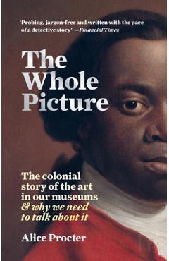 The Whole Picture: The Colonial Story of the Art in Our Museums & Why We Need to Talk about It - Alice Procter