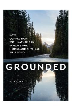 Grounded: How Connection with Nature Can Improve Our Mental and Physical Well Being - Ruth Allen