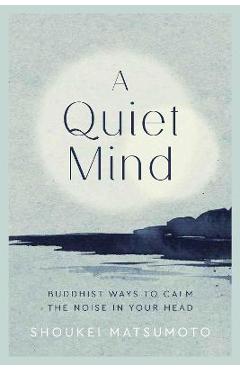 A Quiet Mind: Buddhist Ways to Calm the Noise in Your Head - Shoukei Matsumoto