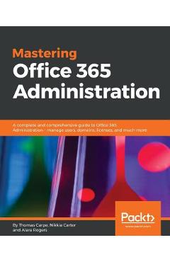 Mastering Office 365 Administration: A complete and comprehensive guide to Office 365 Administration - manage users, domains, licenses, and much more - Thomas Carpe