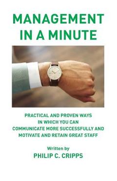 Management in a Minute: Practical and proven ways in which you can communicate more successfully and motivate and retain great staff - Philip C. Cripps
