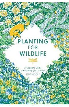Planting for Wildlife: A Grower\'s Guide to Rewilding Your Garden - Jane Moore