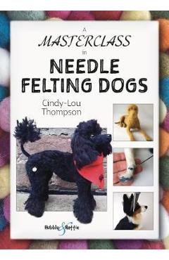A Masterclass in Needle Felting Dogs: Methods and Techniques to Take Your Needle Felting to the Next Level - Cindy-lou Thompson