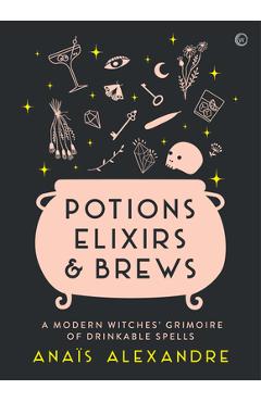 Potions, Elixirs & Brews: A Modern Witches\' Grimoire of Drinkable Spells - Anais Alexandre