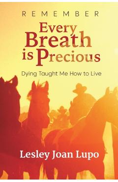 Remember, Every Breath is Precious: Dying Taught Me How to Live - Lesley Joan Lupo