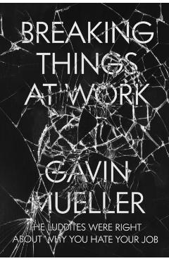 Breaking Things at Work: The Luddites Are Right about Why You Hate Your Job - Gavin Mueller