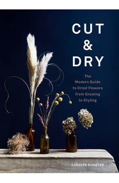 Cut & Dry: The Modern Guide to Dried Flowers from Growing to Styling - Carolyn Dunster