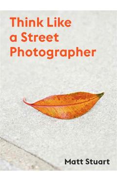 Think Like a Street Photographer: How to Think Like a Street Photographer - Matt Stuart