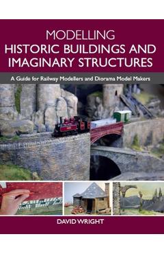 Modelling Historic Buildings and Imaginary Structures: A Guide for Railway Modellers and Diorama Model Makers - David Wright