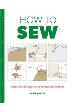 How to Sew: Techniques and Projects for the Complete Beginner - Susie Johns