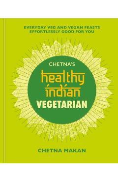 Chetna\'s Healthy Indian: Vegetarian: Everyday Veg and Vegan Feasts Effortlessly Good for You - Chetna Makan