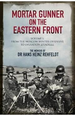 Mortar Gunner on the Eastern Front: The Memoir of Dr Hans Rehfeldt, Volume 1: From the Moscow Winter Offensive to Operation Zitadelle - Hans Heinz Rehfeldt