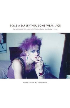 Some Wear Leather, Some Wear Lace: The Worldwide Compendium of Postpunk and Goth in the 1980s - Andrea Harriman
