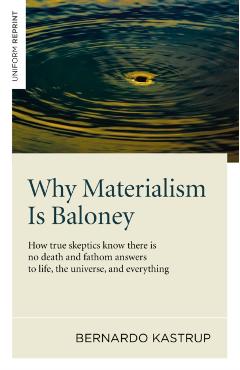 Why Materialism Is Baloney: How True Skeptics Know There Is No Death and Fathom Answers to Life, the Universe and Everything - Bernardo Kastrup