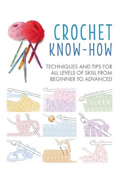 Crochet Know-How: Techniques and Tips for All Levels of Skill from Beginner to Advanced - Cico Books