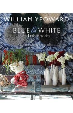 William Yeoward: Blue and White and Other Stories: A Personal Journey Through Colour - William Yeoward