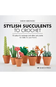 Stylish Succulents to Crochet: 15 Colourful Cactuses and Other Pot Plants to Make for Your Home - Sarah Abbondio