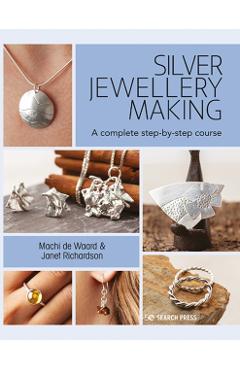 Silver Jewellery Making: A Complete Step-By-Step Course - Machi De Waard