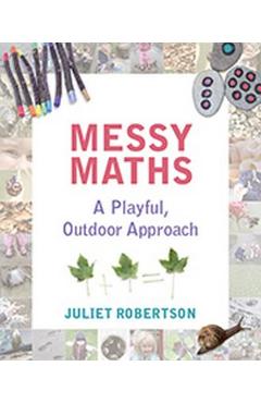 Messy Maths: A Playful, Outdoor Approach for Early Years - Juliet Robertson