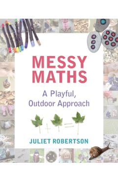 Messy Maths: A Playful, Outdoor Approach for Early Years - Juliet Robertson