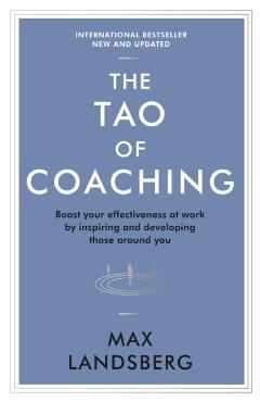 The Tao of Coaching: Boost Your Effectiveness at Work by Inspiring and Developing Those Around You - Max Landsberg