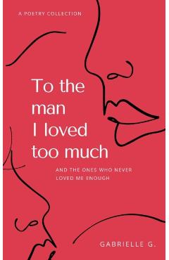 To the man I loved too much: and the ones who didn't love me enough - Gabrielle G