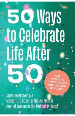 50 Ways to Celebrate Life After 50: Get Unstuck, Avoid Regrets and Live your Best Life! - Suzy Rosenstein