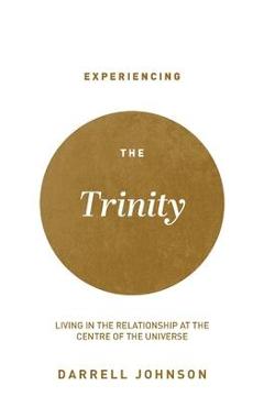 Experiencing the Trinity: Living in the Relationship at the Centre of the Universe - Darrell W. Johnson