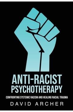 Anti-Racist Psychotherapy: Confronting Systemic Racism and Healing Racial Trauma - David Archer