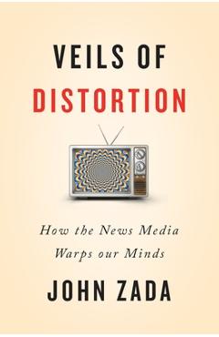 Veils of Distortion: How the News Media Warps Our Minds - John Zada