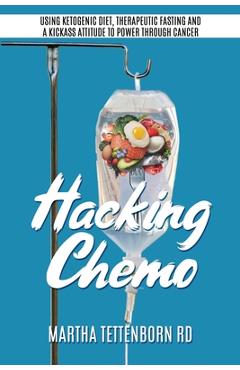 Hacking Chemo: Using Ketogenic Diet, Therapeutic Fasting and a Kickass Attitude to Power through Cancer - Martha Tettenborn