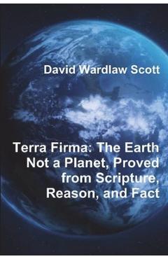 Terra Firma: The Earth Not a Planet, Proved from Scripture, Reason, and Fact - David Wardlaw Scott