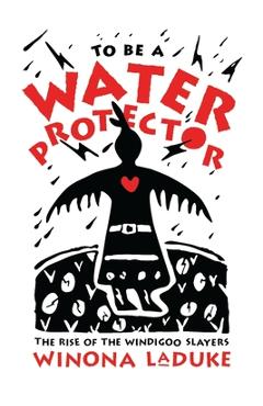 To Be a Water Protector: The Rise of the Wiindigoo Slayers - Winona Laduke