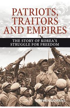 Patriots, Traitors and Empires: The Story of Korea\'s Struggle for Freedom - Stephen Gowans