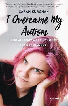 I Overcame My Autism and All I Got Was This Lousy Anxiety Disorder: A Memoir - Sarah Kurchak