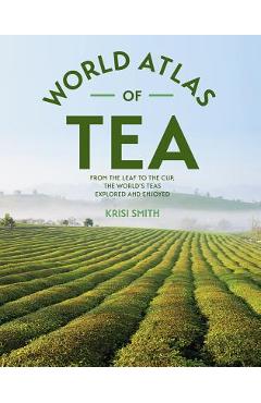 The World Atlas of Tea: From the Leaf to the Cup, the World\'s Teas Explored and Enjoyed - Krisi Smith